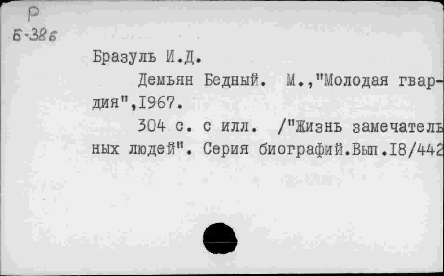 ﻿Б-ЗЙе
Бразуль И.Д.
Демьян Бедный. М.,"Молодая гвардия", 1967.
304 с. с илл. /"Жизнь замечатель ных людей". Серия биографий.Выл.18/442